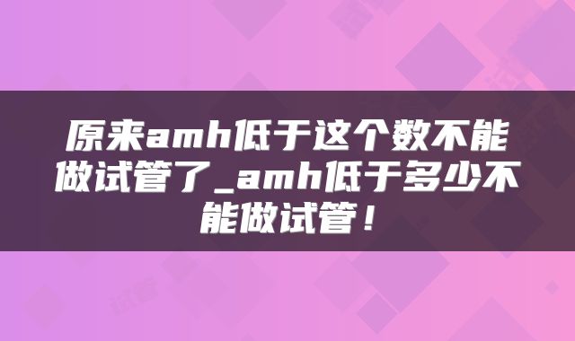 原来amh低于这个数不能做试管了_amh低于多少不能做试管！