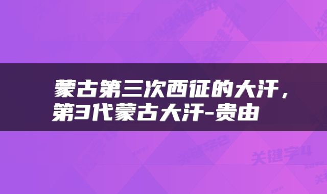 蒙古第三次西征的大汗,第3代蒙古大汗-贵由