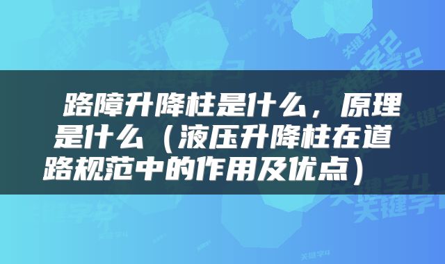  路障升降柱是什么，原理是什么（液压升降柱在道路规范中的作用及优点） 