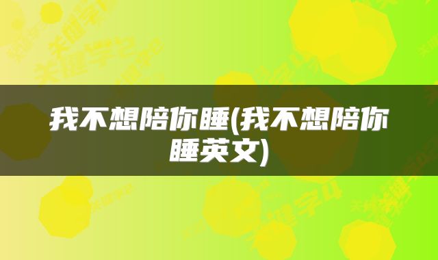 我不想陪你睡(我不想陪你睡英文)