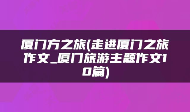 厦门方之旅(走进厦门之旅作文_厦门旅游主题作文10篇)