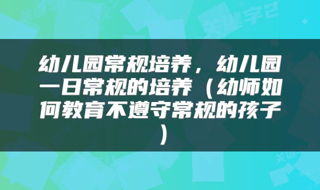 幼儿园常规培养，幼儿园一日常规的培养（幼师如何教育不遵守常规的孩子）