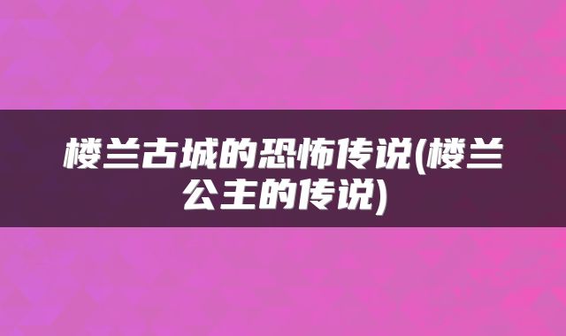 楼兰古城的恐怖传说(楼兰公主的传说)