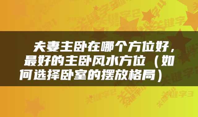  夫妻主卧在哪个方位好，最好的主卧风水方位（如何选择卧室的摆放格局） 