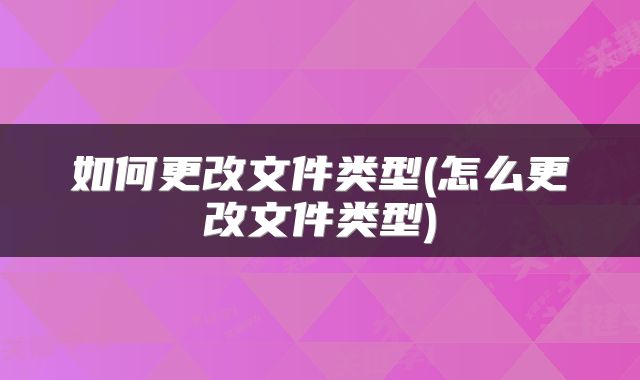 如何更改文件类型(怎么更改文件类型)