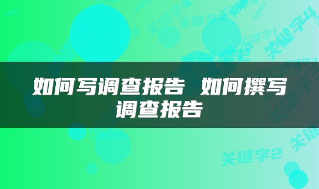如何写调查报告 如何撰写调查报告