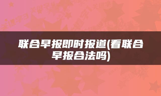联合早报即时报道(看联合早报合法吗)