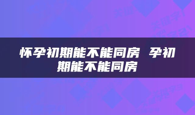 怀孕初期能不能同房 孕初期能不能同房