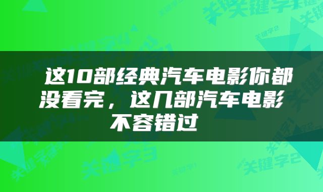  这10部经典汽车电影你都没看完，这几部汽车电影不容错过 