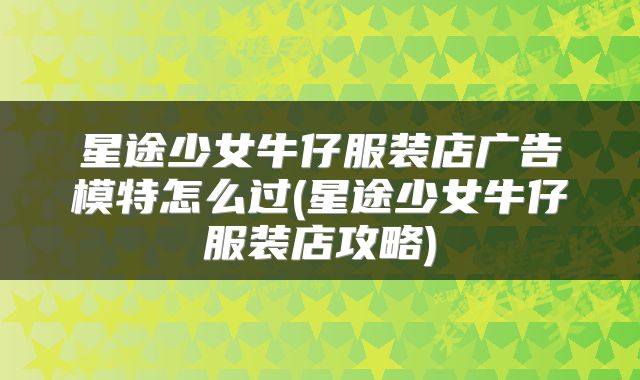 星途少女牛仔服装店广告模特怎么过(星途少女牛仔服装店攻略)