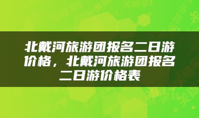 北戴河旅游团报名二日游价格，北戴河旅游团报名二日游价格表
