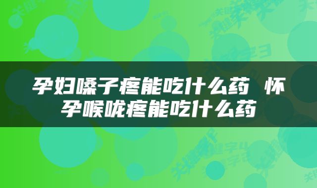 孕妇嗓子疼能吃什么药 怀孕喉咙疼能吃什么药