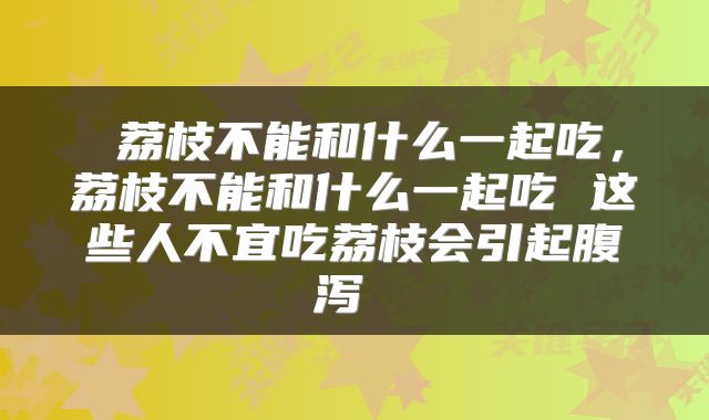  荔枝不能和什么一起吃，荔枝不能和什么一起吃 这些人不宜吃荔枝会引起腹泻 