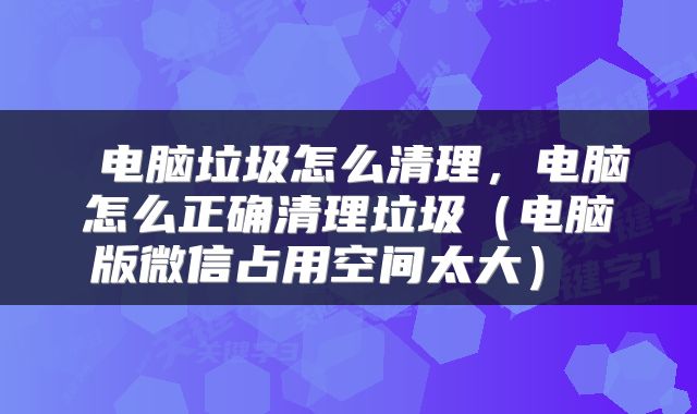  电脑垃圾怎么清理，电脑怎么正确清理垃圾（电脑版微信占用空间太大） 
