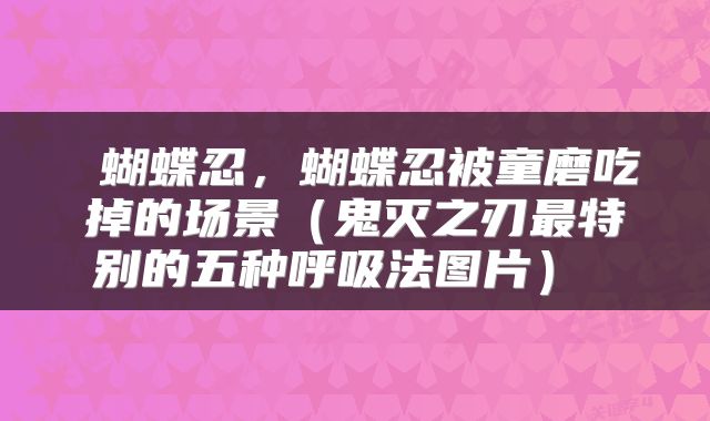  蝴蝶忍，蝴蝶忍被童磨吃掉的场景（鬼灭之刃最特别的五种呼吸法图片） 