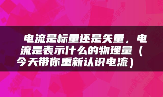  电流是标量还是矢量，电流是表示什么的物理量（今天带你重新认识电流） 