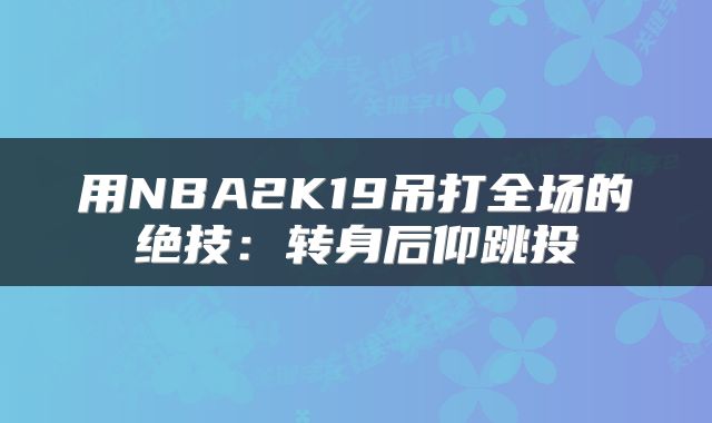 用NBA2K19吊打全场的绝技：转身后仰跳投