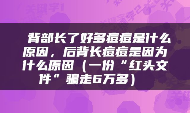  背部长了好多痘痘是什么原因，后背长痘痘是因为什么原因（一份“红头文件”骗走6万多） 