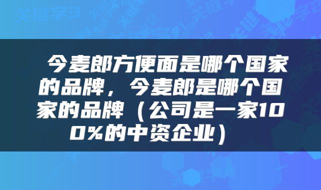 今麦郎方便面是哪个国家的品牌,今麦郎是哪个国家的品牌(公司是一家100%的中资企业)