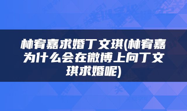 林宥嘉求婚丁文琪(林宥嘉为什么会在微博上向丁文琪求婚呢)
