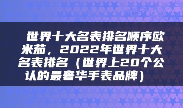  世界十大名表排名顺序欧米茄，2022年世界十大名表排名（世界上20个公认的最奢华手表品牌） 