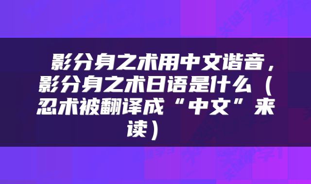  影分身之术用中文谐音，影分身之术日语是什么（忍术被翻译成“中文”来读） 