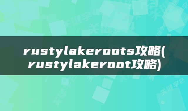 rustylakeroots攻略(rustylakeroot攻略)