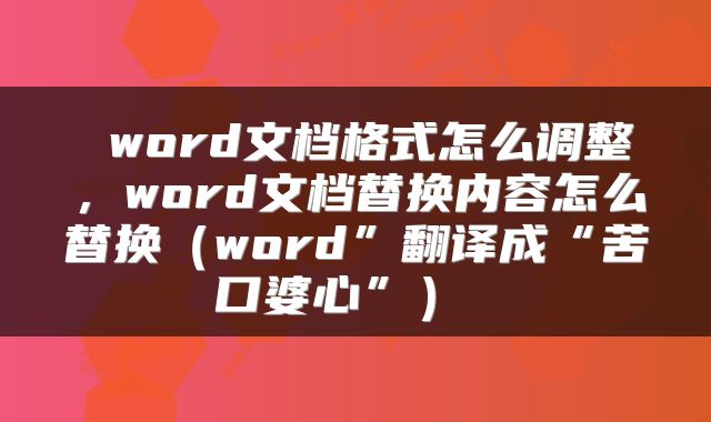  word文档格式怎么调整，word文档替换内容怎么替换（word”翻译成“苦口婆心”） 