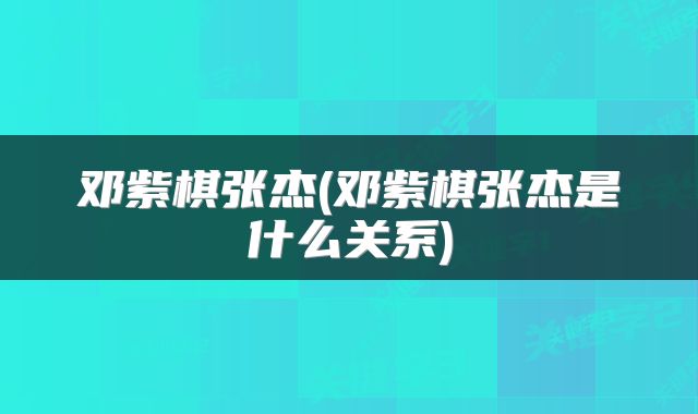 邓紫棋张杰(邓紫棋张杰是什么关系)