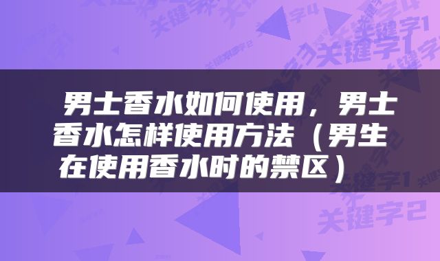  男士香水如何使用，男士香水怎样使用方法（男生在使用香水时的禁区） 
