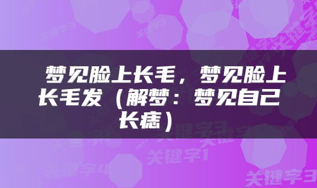  梦见脸上长毛，梦见脸上长毛发（解梦：梦见自己长痣） 