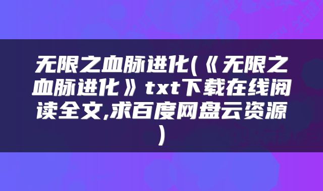 无限之血脉进化(《无限之血脉进化》txt下载在线阅读全文,求百度网盘云资源)