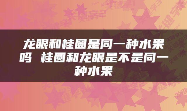 龙眼和桂圆是同一种水果吗 桂圆和龙眼是不是同一种水果