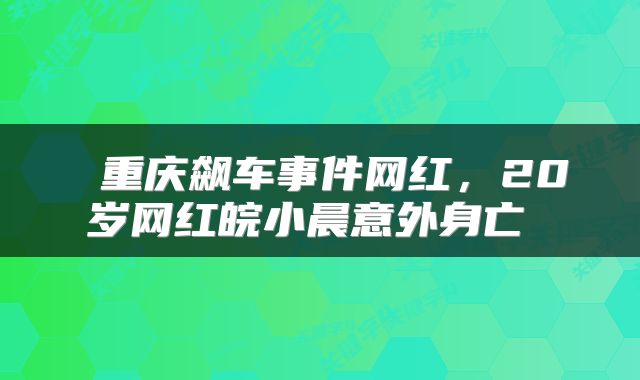 重庆飙车事件网红,20岁网红皖小晨意外身亡