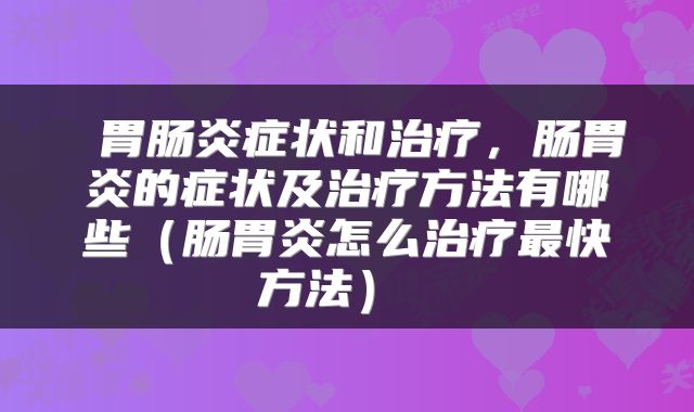  胃肠炎症状和治疗，肠胃炎的症状及治疗方法有哪些（肠胃炎怎么治疗最快方法） 