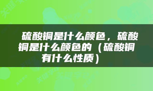  硫酸铜是什么颜色，硫酸铜是什么颜色的（硫酸铜有什么性质） 