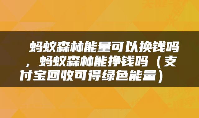  蚂蚁森林能量可以换钱吗，蚂蚁森林能挣钱吗（支付宝回收可得绿色能量） 