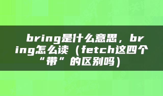 bring是什么意思,bring怎么读(fetch这四个“带”的区别吗)