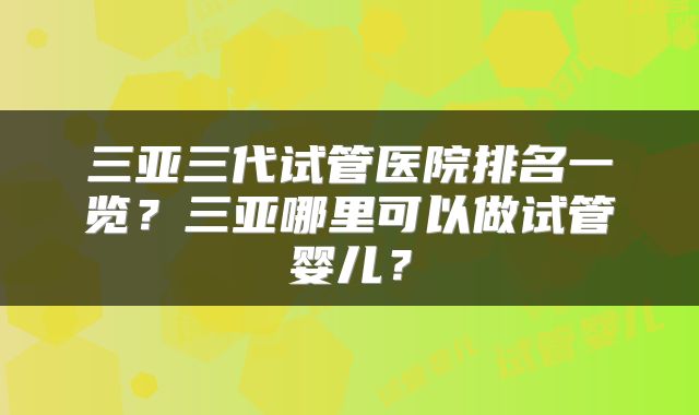 三亚三代试管医院排名一览？三亚哪里可以做试管婴儿？