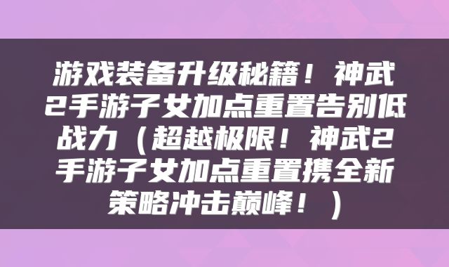 游戏装备升级秘籍！神武2手游子女加点重置告别低战力（超越极限！神武2手游子女加点重置携全新策略冲击巅峰！）