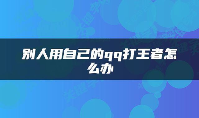 别人用自己的qq打王者怎么办