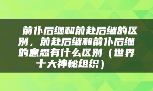  前仆后继和前赴后继的区别，前赴后继和前仆后继的意思有什么区别（世界十大神秘组织） 