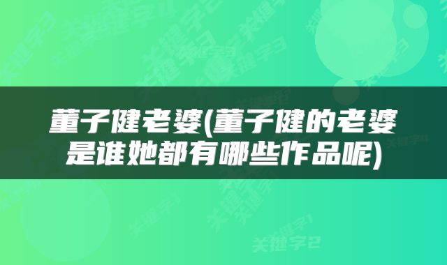 董子健老婆(董子健的老婆是谁她都有哪些作品呢)
