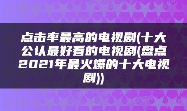 点击率最高的电视剧(十大公认最好看的电视剧(盘点2021年最火爆的十大电视剧))