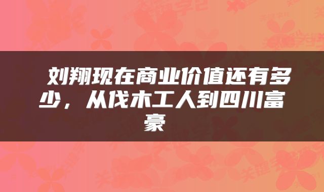  刘翔现在商业价值还有多少，从伐木工人到四川富豪 