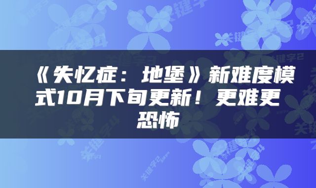 《失忆症：地堡》新难度模式10月下旬更新！更难更恐怖
