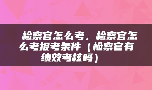  检察官怎么考，检察官怎么考报考条件（检察官有绩效考核吗） 