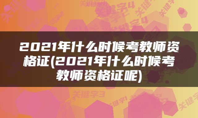 2021年什么时候考教师资格证(2021年什么时候考教师资格证呢)