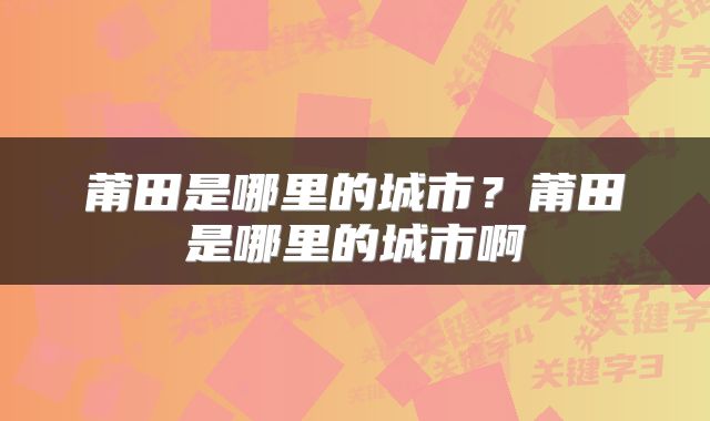 莆田是哪里的城市？莆田是哪里的城市啊