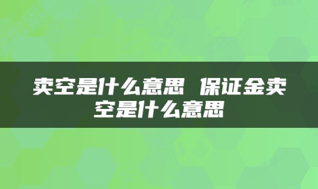卖空是什么意思 保证金卖空是什么意思